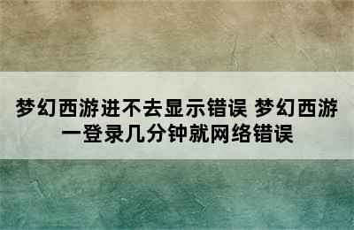 梦幻西游进不去显示错误 梦幻西游一登录几分钟就网络错误